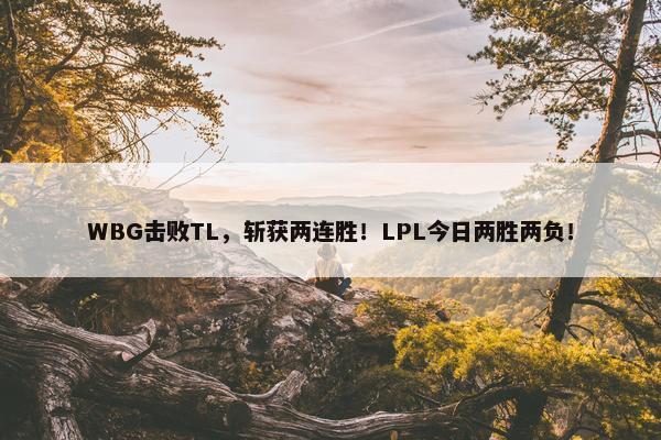 WBG击败TL，斩获两连胜！LPL今日两胜两负！