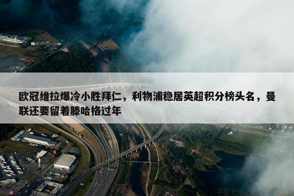 欧冠维拉爆冷小胜拜仁，利物浦稳居英超积分榜头名，曼联还要留着滕哈格过年