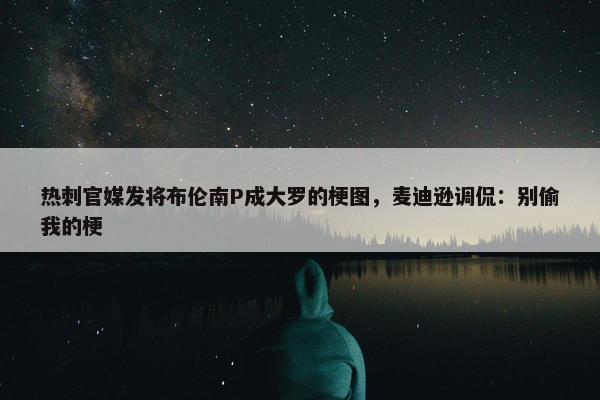 热刺官媒发将布伦南P成大罗的梗图，麦迪逊调侃：别偷我的梗