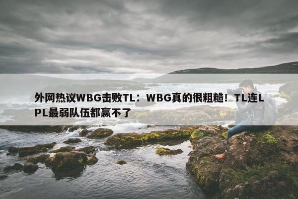 外网热议WBG击败TL：WBG真的很粗糙！TL连LPL最弱队伍都赢不了