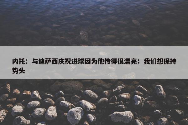 内托：与迪萨西庆祝进球因为他传得很漂亮；我们想保持势头