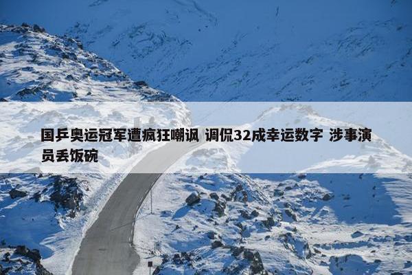 国乒奥运冠军遭疯狂嘲讽 调侃32成幸运数字 涉事演员丢饭碗