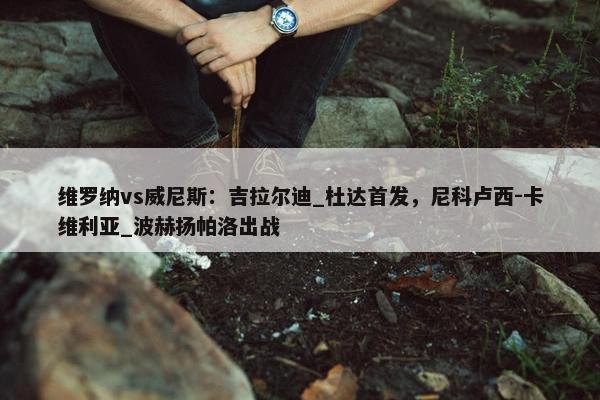 维罗纳vs威尼斯：吉拉尔迪_杜达首发，尼科卢西-卡维利亚_波赫扬帕洛出战