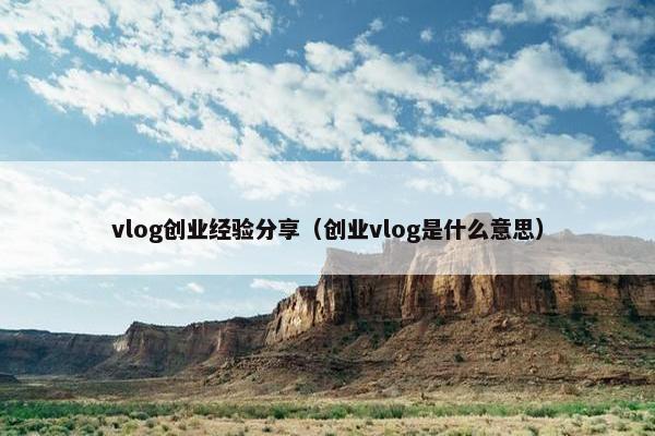 vlog创业经验分享（创业vlog是什么意思）