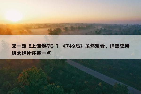 又一部《上海堡垒》？《749局》虽然难看，但离史诗级大烂片还差一点