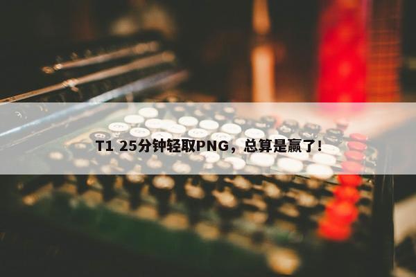 T1 25分钟轻取PNG，总算是赢了！