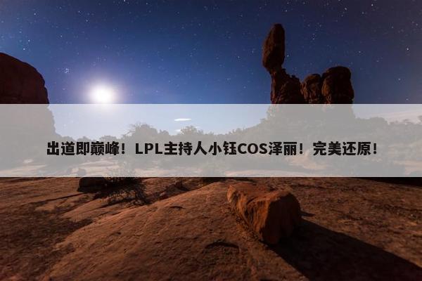 出道即巅峰！LPL主持人小钰COS泽丽！完美还原！