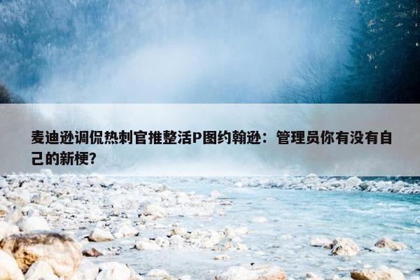 麦迪逊调侃热刺官推整活P图约翰逊：管理员你有没有自己的新梗？