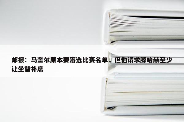 邮报：马奎尔原本要落选比赛名单，但他请求滕哈赫至少让坐替补席