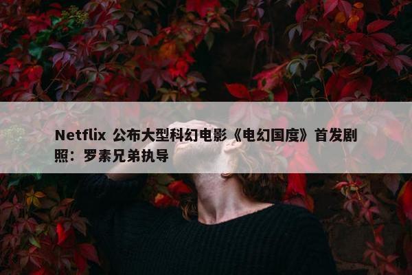 Netflix 公布大型科幻电影《电幻国度》首发剧照：罗素兄弟执导