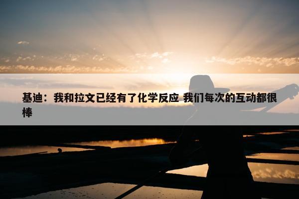 基迪：我和拉文已经有了化学反应 我们每次的互动都很棒