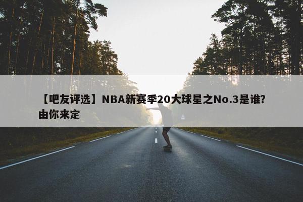 【吧友评选】NBA新赛季20大球星之No.3是谁？由你来定