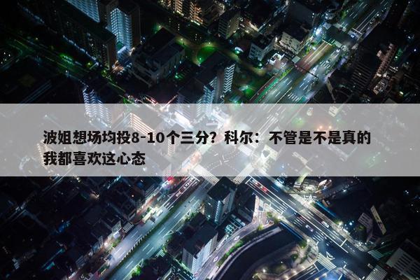 波姐想场均投8-10个三分？科尔：不管是不是真的 我都喜欢这心态