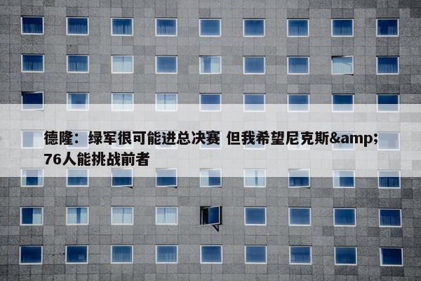 德隆：绿军很可能进总决赛 但我希望尼克斯&76人能挑战前者