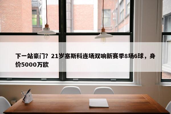 下一站豪门？21岁塞斯科连场双响新赛季8场6球，身价5000万欧