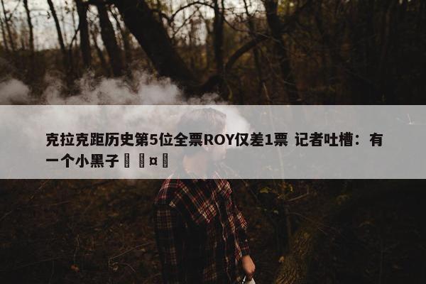 克拉克距历史第5位全票ROY仅差1票 记者吐槽：有一个小黑子🤣