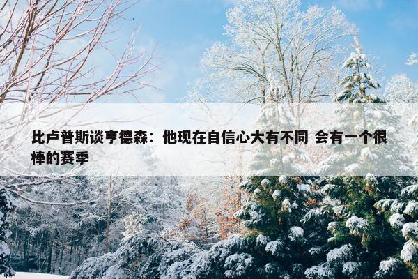 比卢普斯谈亨德森：他现在自信心大有不同 会有一个很棒的赛季