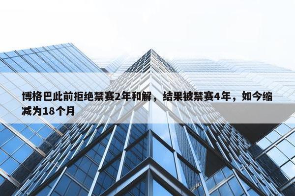 博格巴此前拒绝禁赛2年和解，结果被禁赛4年，如今缩减为18个月