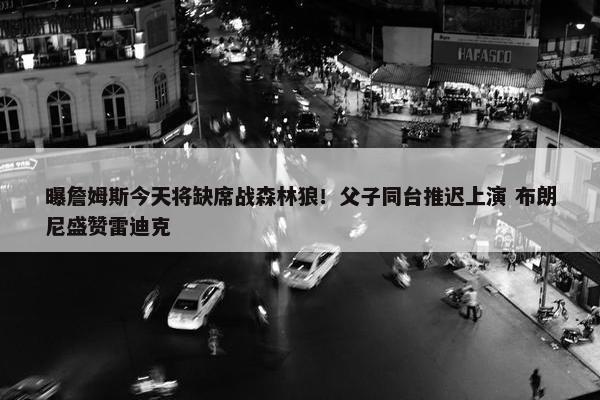 曝詹姆斯今天将缺席战森林狼！父子同台推迟上演 布朗尼盛赞雷迪克