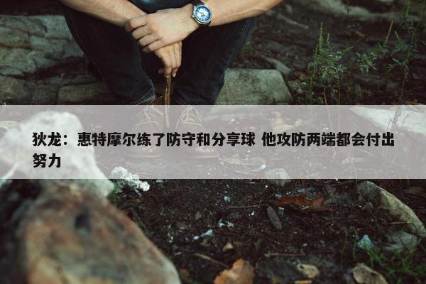 狄龙：惠特摩尔练了防守和分享球 他攻防两端都会付出努力