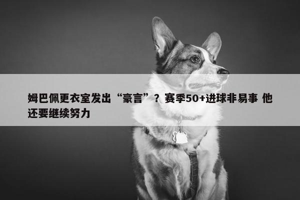 姆巴佩更衣室发出“豪言”？赛季50+进球非易事 他还要继续努力