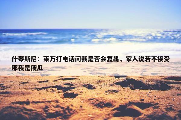 什琴斯尼：莱万打电话问我是否会复出，家人说若不接受那我是傻瓜