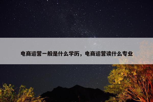 电商运营一般是什么学历，电商运营读什么专业