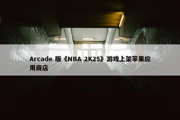 Arcade 版《NBA 2K25》游戏上架苹果应用商店