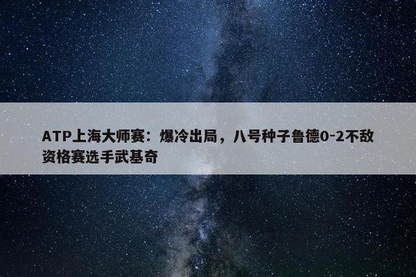 ATP上海大师赛：爆冷出局，八号种子鲁德0-2不敌资格赛选手武基奇