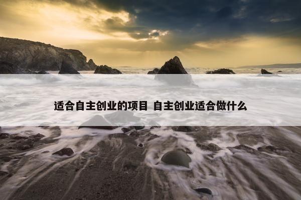 适合自主创业的项目 自主创业适合做什么