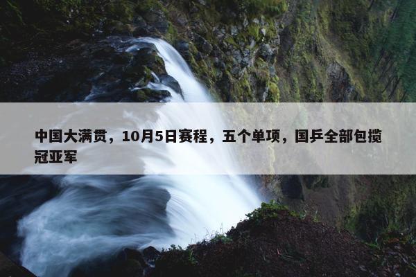 中国大满贯，10月5日赛程，五个单项，国乒全部包揽冠亚军