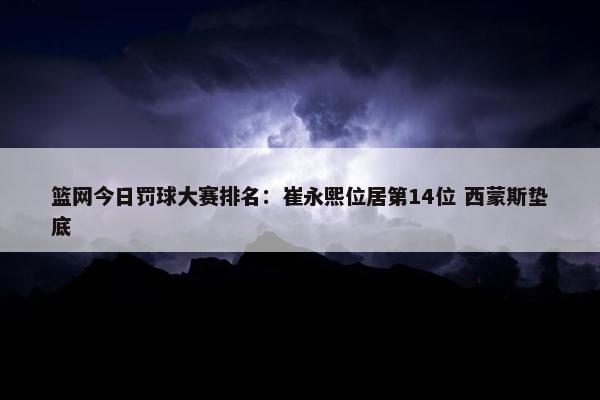 篮网今日罚球大赛排名：崔永熙位居第14位 西蒙斯垫底