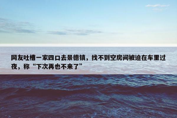 网友吐槽一家四口去景德镇，找不到空房间被迫在车里过夜，称“下次再也不来了”