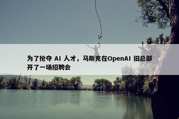 为了抢夺 AI 人才，马斯克在OpenAI 旧总部开了一场招聘会