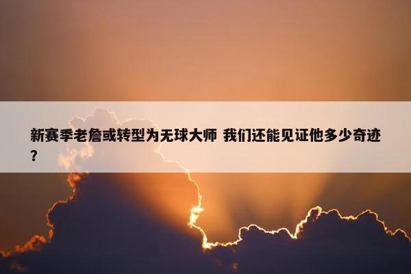 新赛季老詹或转型为无球大师 我们还能见证他多少奇迹？