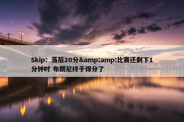 Skip：落后20分&amp;比赛还剩下1分钟时 布朗尼终于得分了