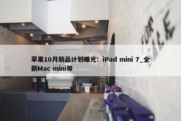 苹果10月新品计划曝光：iPad mini 7_全新Mac mini等