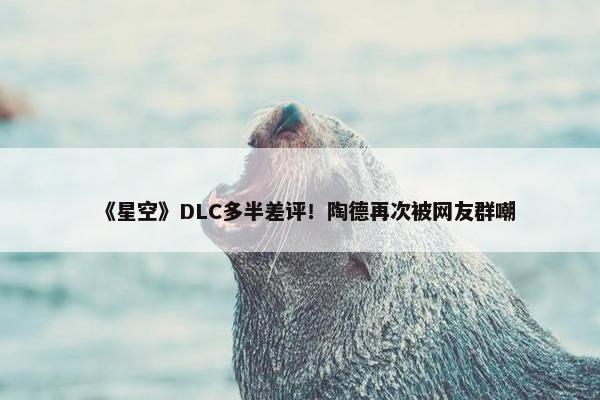 《星空》DLC多半差评！陶德再次被网友群嘲