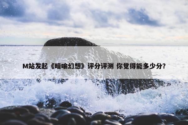 M站发起《暗喻幻想》评分评测 你觉得能多少分？