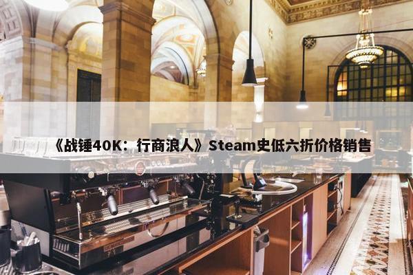 《战锤40K：行商浪人》Steam史低六折价格销售