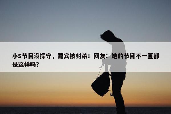 小S节目没操守，嘉宾被封杀！网友：她的节目不一直都是这样吗？