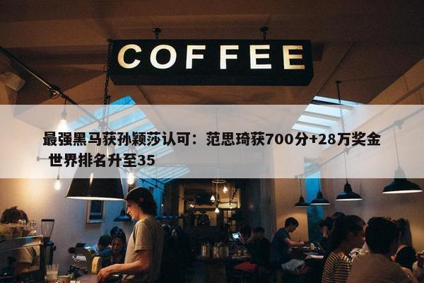 最强黑马获孙颖莎认可：范思琦获700分+28万奖金 世界排名升至35