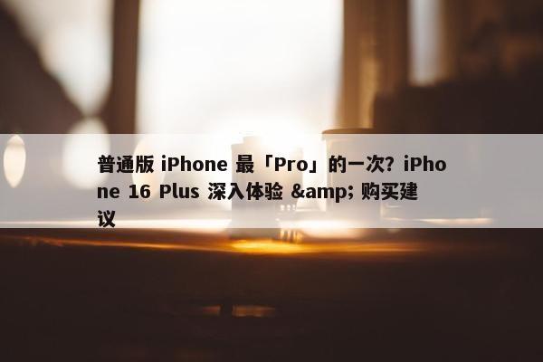 普通版 iPhone 最「Pro」的一次？iPhone 16 Plus 深入体验 & 购买建议