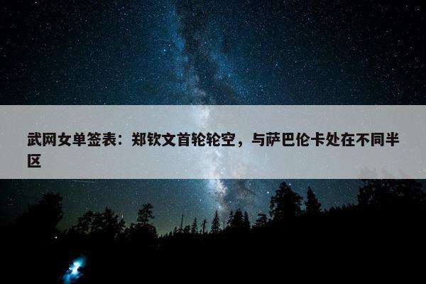 武网女单签表：郑钦文首轮轮空，与萨巴伦卡处在不同半区