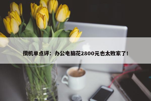 攒机单点评：办公电脑花2800元也太败家了！