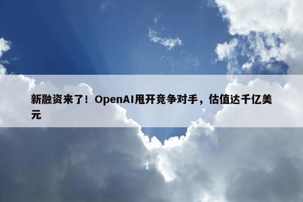 新融资来了！OpenAI甩开竞争对手，估值达千亿美元