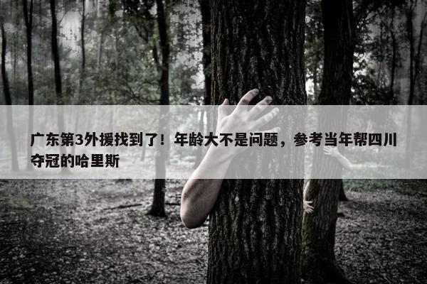 广东第3外援找到了！年龄大不是问题，参考当年帮四川夺冠的哈里斯