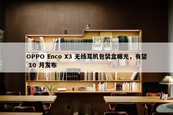 OPPO Enco X3 无线耳机包装盒曝光，有望 10 月发布