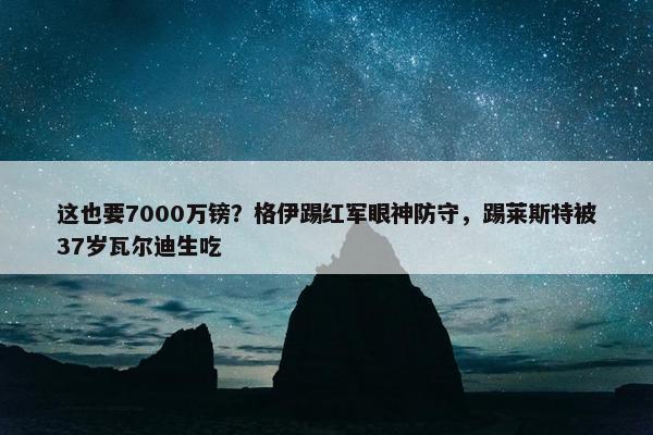 这也要7000万镑？格伊踢红军眼神防守，踢莱斯特被37岁瓦尔迪生吃