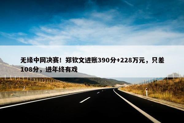 无缘中网决赛！郑钦文进账390分+228万元，只差108分，进年终有戏